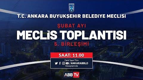 T.C. ANKARA BÜYÜKŞEHİR BELEDİYESİ ŞUBAT AYI MECLİS TOPLANTISI 5. OTURUM